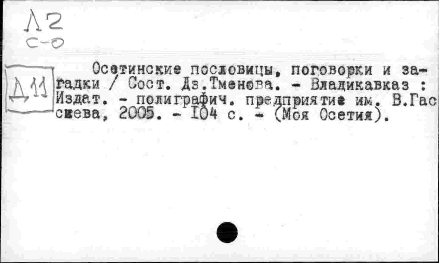 ﻿с-о
Осетинские пословицы, поговорки и загадки / Сост. Дз.Тменова. - Владикавказ : Издат. - полиграфии, предприятие им. В.Гас свева, 2005. - 104 с. - (Моя Осетия).